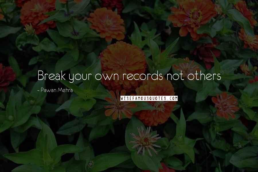 Pawan Mehra Quotes: Break your own records not others