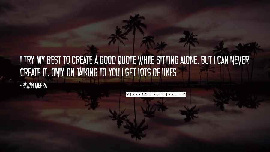 Pawan Mehra Quotes: I try my best to create a good quote while sitting alone. But I can never create it. Only on talking to you I get lots of lines