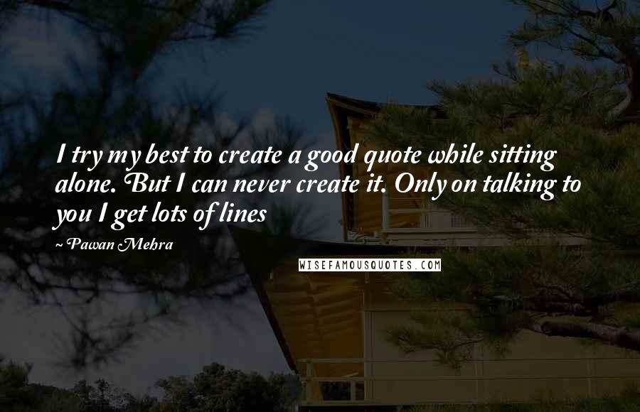 Pawan Mehra Quotes: I try my best to create a good quote while sitting alone. But I can never create it. Only on talking to you I get lots of lines