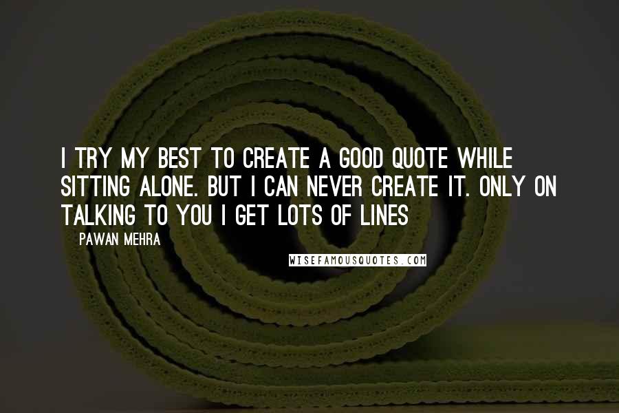 Pawan Mehra Quotes: I try my best to create a good quote while sitting alone. But I can never create it. Only on talking to you I get lots of lines