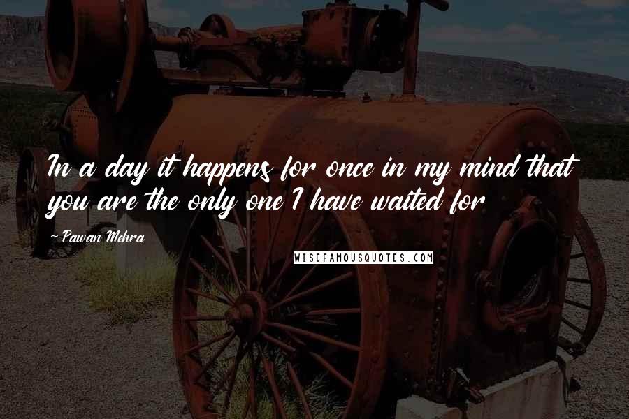 Pawan Mehra Quotes: In a day it happens for once in my mind that you are the only one I have waited for