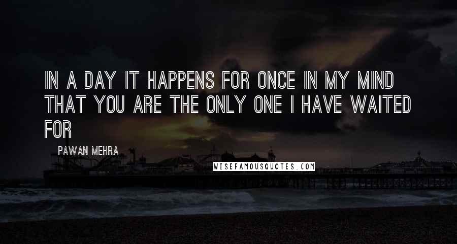 Pawan Mehra Quotes: In a day it happens for once in my mind that you are the only one I have waited for