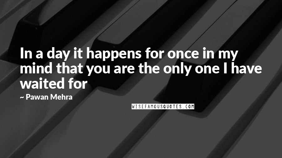 Pawan Mehra Quotes: In a day it happens for once in my mind that you are the only one I have waited for