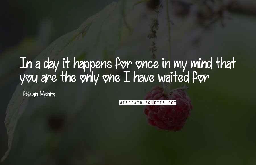 Pawan Mehra Quotes: In a day it happens for once in my mind that you are the only one I have waited for