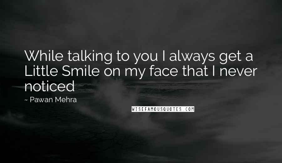 Pawan Mehra Quotes: While talking to you I always get a Little Smile on my face that I never noticed