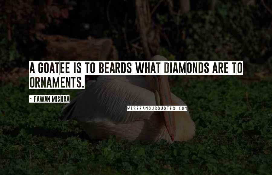 Pawan Mishra Quotes: A goatee is to beards what diamonds are to ornaments.