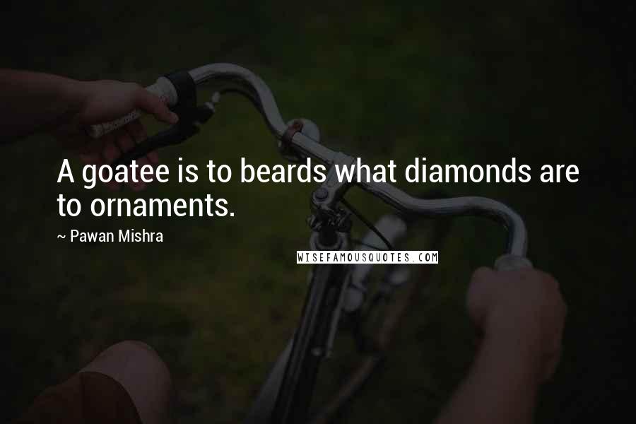 Pawan Mishra Quotes: A goatee is to beards what diamonds are to ornaments.