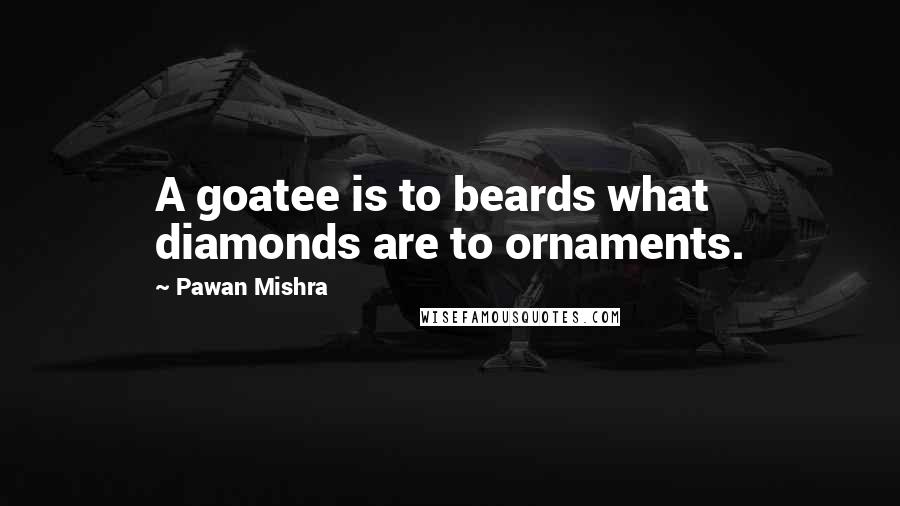 Pawan Mishra Quotes: A goatee is to beards what diamonds are to ornaments.