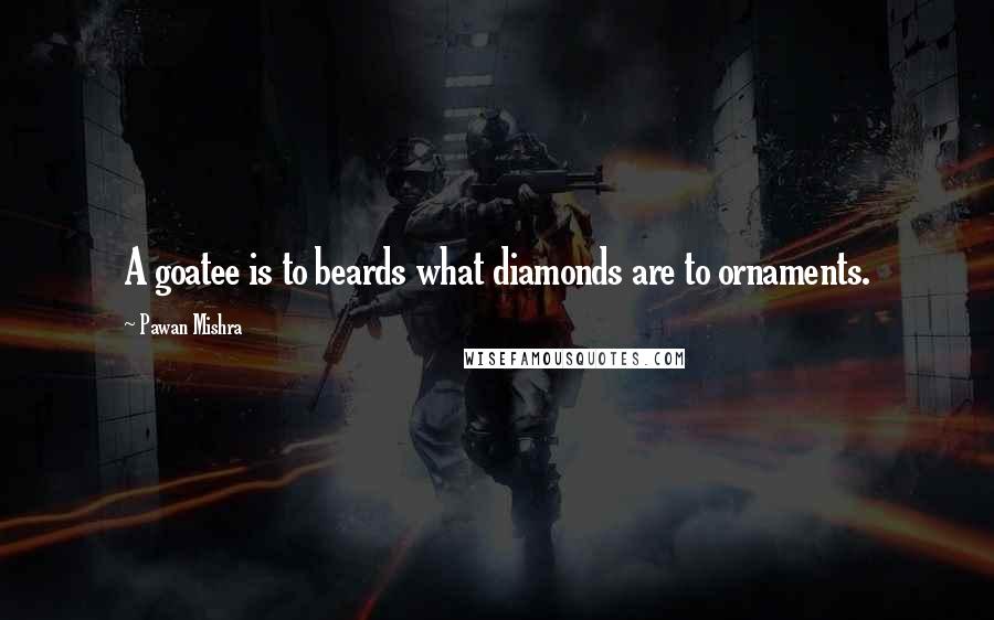 Pawan Mishra Quotes: A goatee is to beards what diamonds are to ornaments.