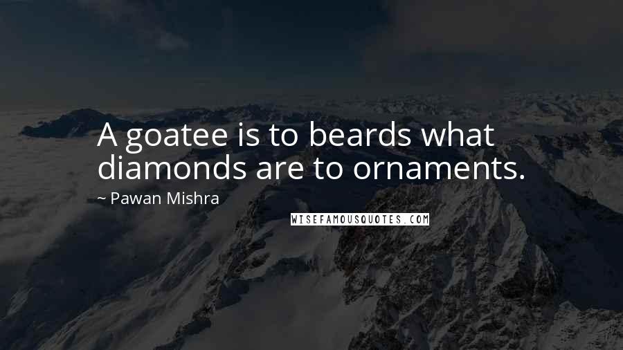 Pawan Mishra Quotes: A goatee is to beards what diamonds are to ornaments.