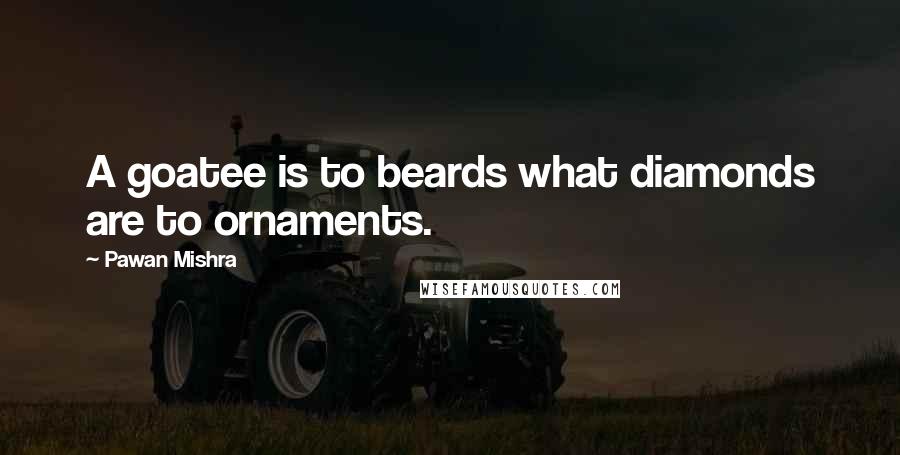 Pawan Mishra Quotes: A goatee is to beards what diamonds are to ornaments.