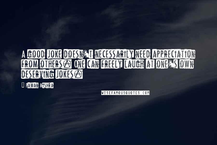 Pawan Mishra Quotes: A good joke doesn't necessarily need appreciation from others. One can freely laugh at one's own deserving jokes.