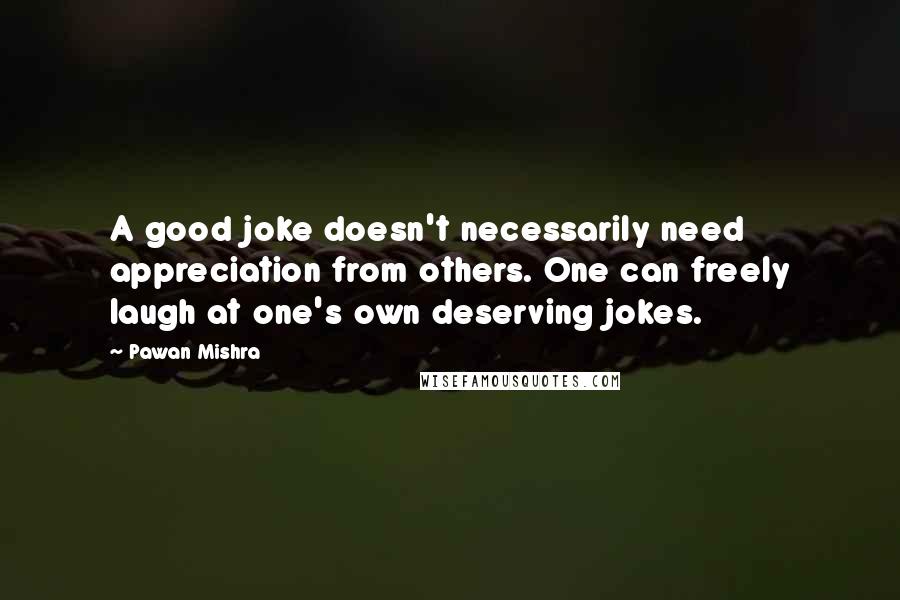 Pawan Mishra Quotes: A good joke doesn't necessarily need appreciation from others. One can freely laugh at one's own deserving jokes.