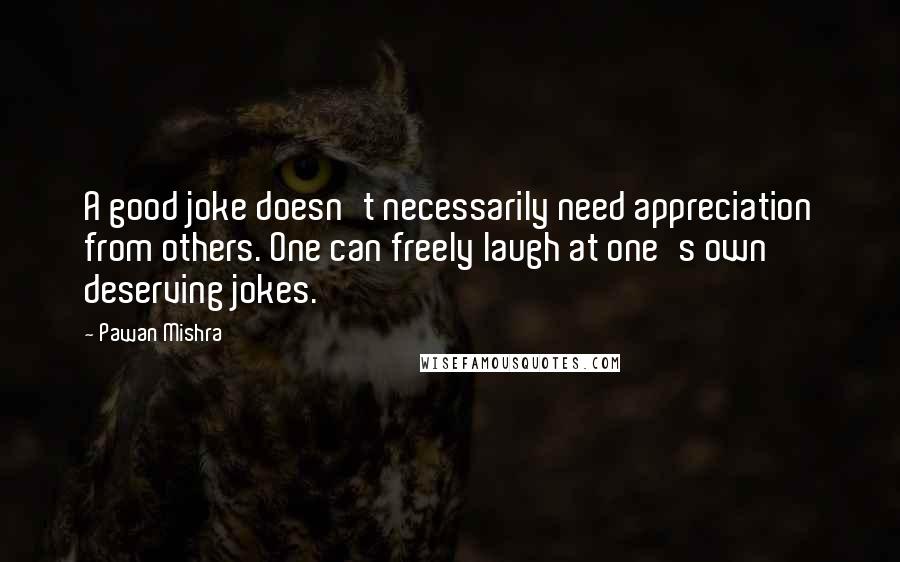 Pawan Mishra Quotes: A good joke doesn't necessarily need appreciation from others. One can freely laugh at one's own deserving jokes.