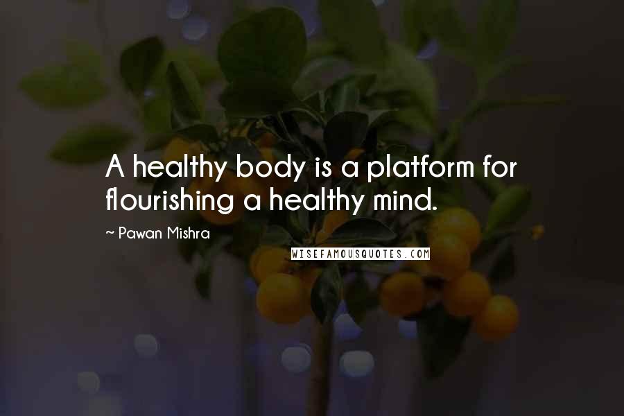 Pawan Mishra Quotes: A healthy body is a platform for flourishing a healthy mind.