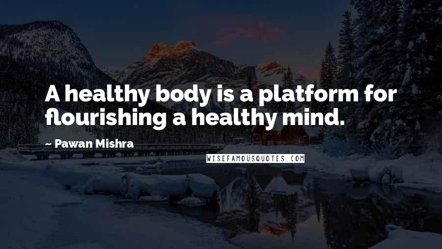 Pawan Mishra Quotes: A healthy body is a platform for flourishing a healthy mind.