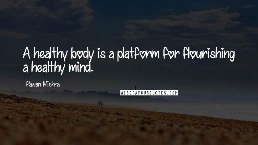 Pawan Mishra Quotes: A healthy body is a platform for flourishing a healthy mind.