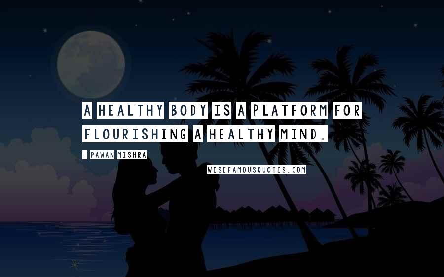 Pawan Mishra Quotes: A healthy body is a platform for flourishing a healthy mind.