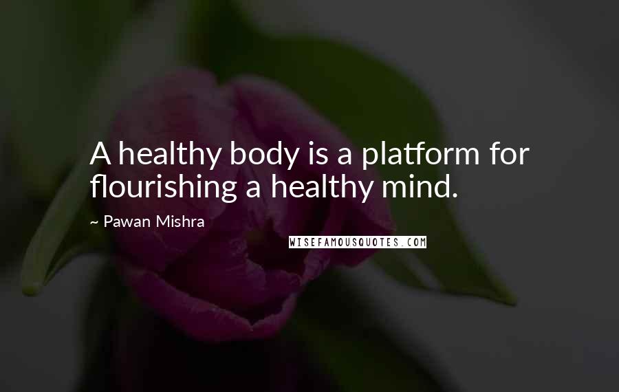 Pawan Mishra Quotes: A healthy body is a platform for flourishing a healthy mind.