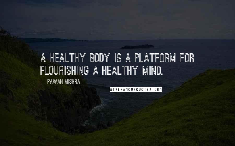 Pawan Mishra Quotes: A healthy body is a platform for flourishing a healthy mind.