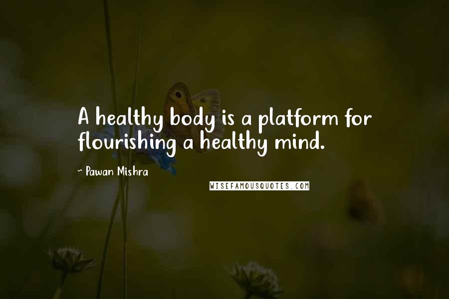 Pawan Mishra Quotes: A healthy body is a platform for flourishing a healthy mind.