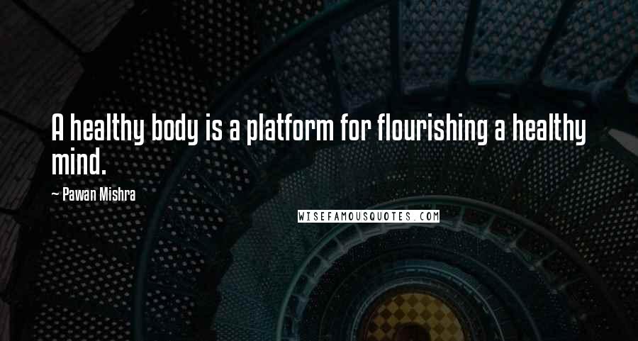 Pawan Mishra Quotes: A healthy body is a platform for flourishing a healthy mind.