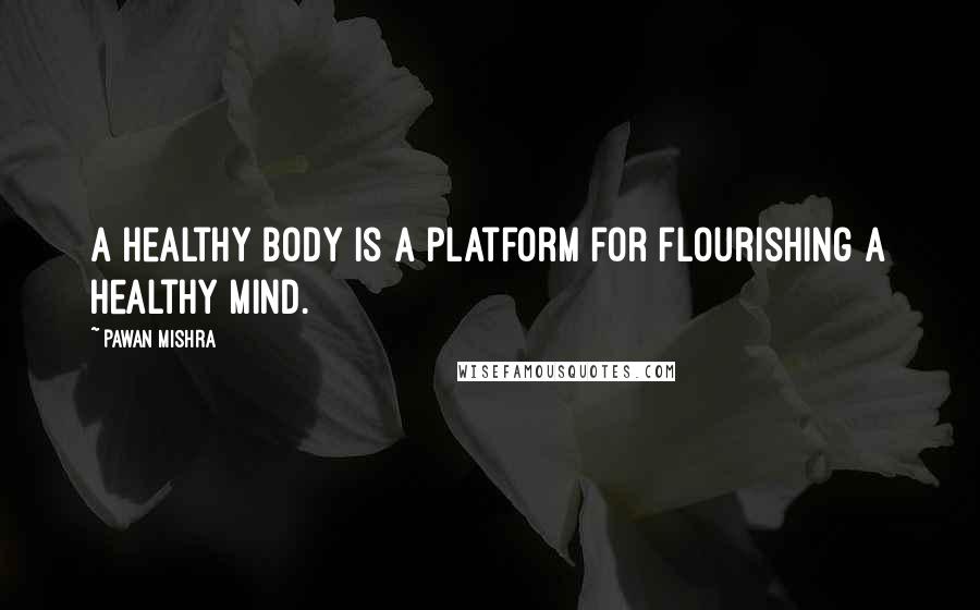 Pawan Mishra Quotes: A healthy body is a platform for flourishing a healthy mind.