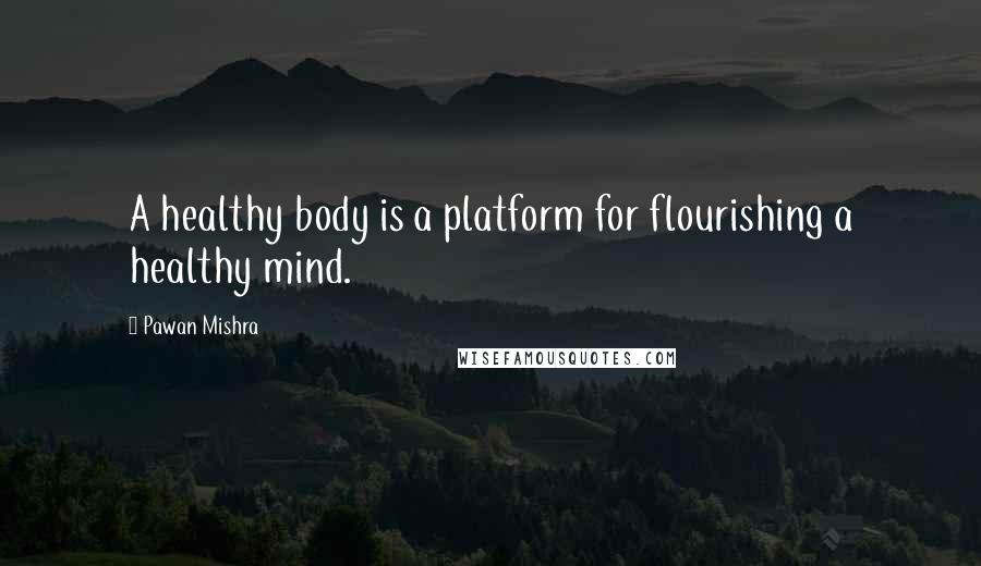 Pawan Mishra Quotes: A healthy body is a platform for flourishing a healthy mind.