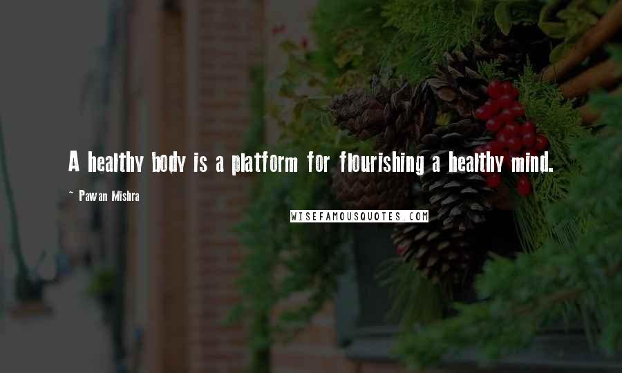 Pawan Mishra Quotes: A healthy body is a platform for flourishing a healthy mind.