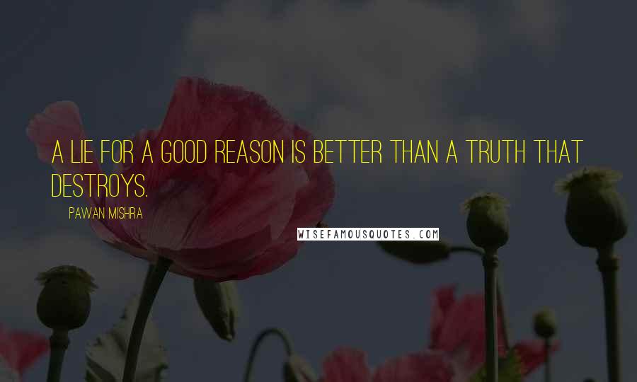 Pawan Mishra Quotes: A lie for a good reason is better than a truth that destroys.