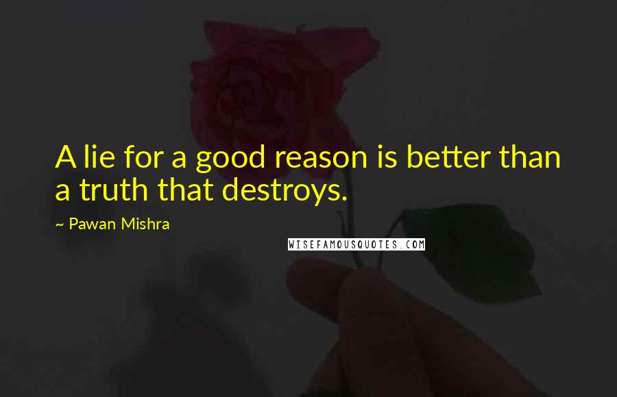 Pawan Mishra Quotes: A lie for a good reason is better than a truth that destroys.