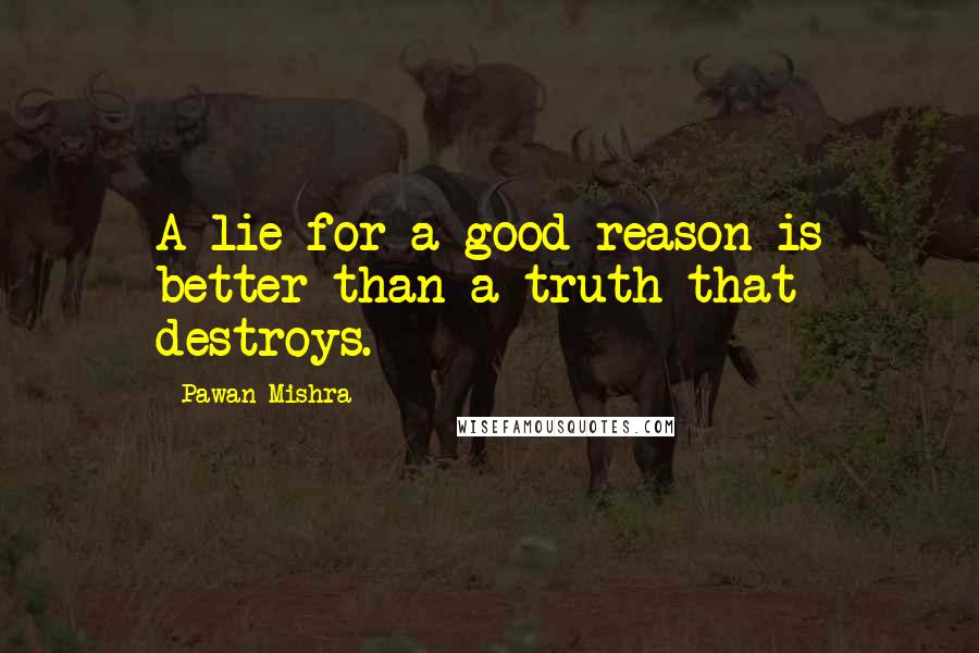 Pawan Mishra Quotes: A lie for a good reason is better than a truth that destroys.