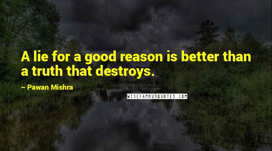 Pawan Mishra Quotes: A lie for a good reason is better than a truth that destroys.