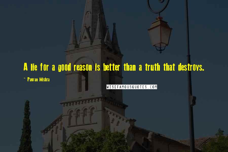 Pawan Mishra Quotes: A lie for a good reason is better than a truth that destroys.