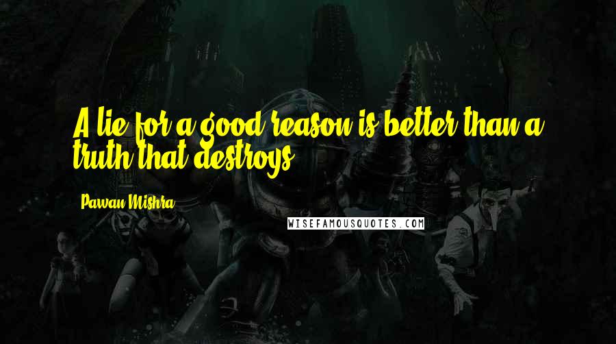 Pawan Mishra Quotes: A lie for a good reason is better than a truth that destroys.