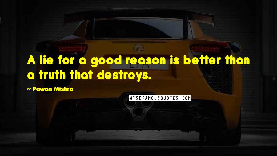 Pawan Mishra Quotes: A lie for a good reason is better than a truth that destroys.