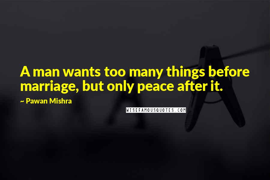 Pawan Mishra Quotes: A man wants too many things before marriage, but only peace after it.