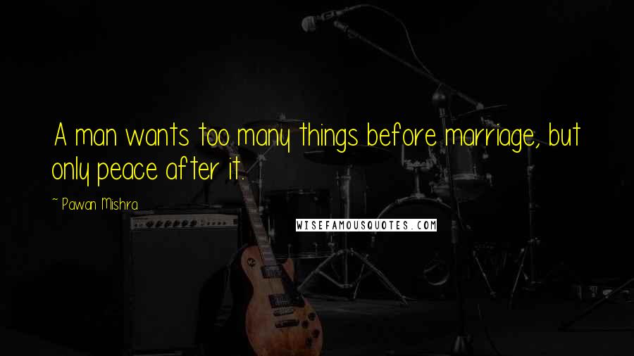 Pawan Mishra Quotes: A man wants too many things before marriage, but only peace after it.