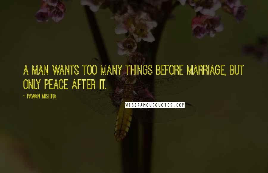 Pawan Mishra Quotes: A man wants too many things before marriage, but only peace after it.