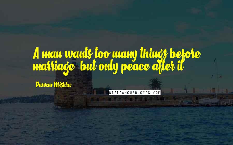 Pawan Mishra Quotes: A man wants too many things before marriage, but only peace after it.