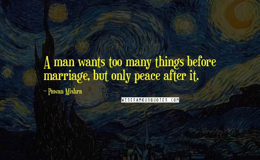 Pawan Mishra Quotes: A man wants too many things before marriage, but only peace after it.