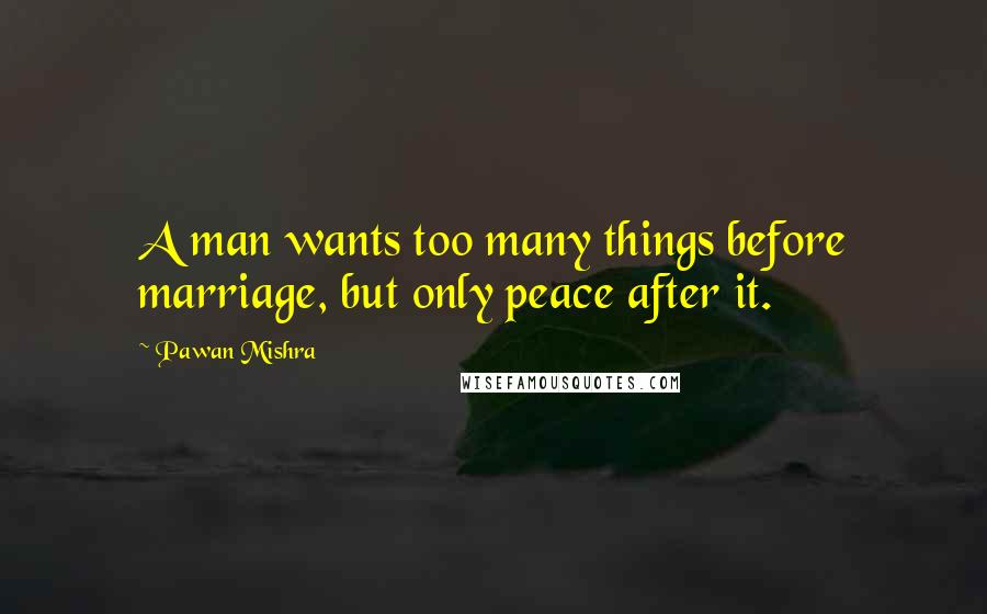 Pawan Mishra Quotes: A man wants too many things before marriage, but only peace after it.