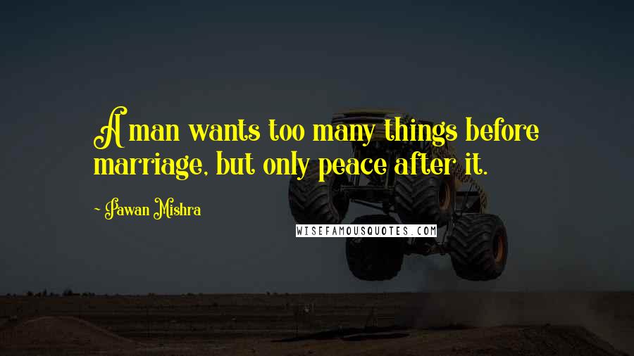 Pawan Mishra Quotes: A man wants too many things before marriage, but only peace after it.