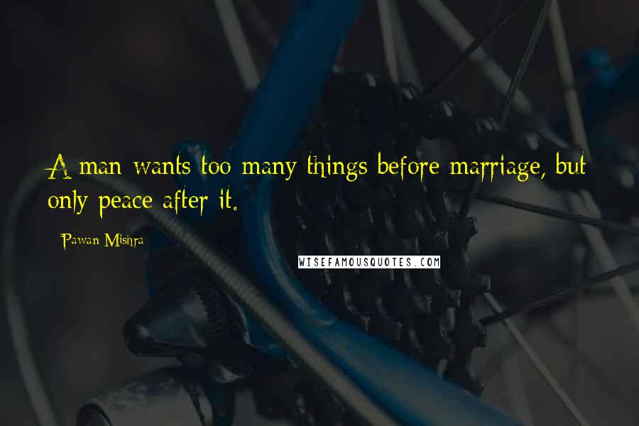 Pawan Mishra Quotes: A man wants too many things before marriage, but only peace after it.