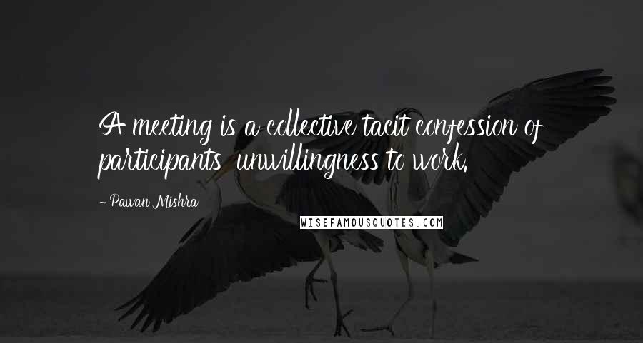 Pawan Mishra Quotes: A meeting is a collective tacit confession of participants' unwillingness to work.