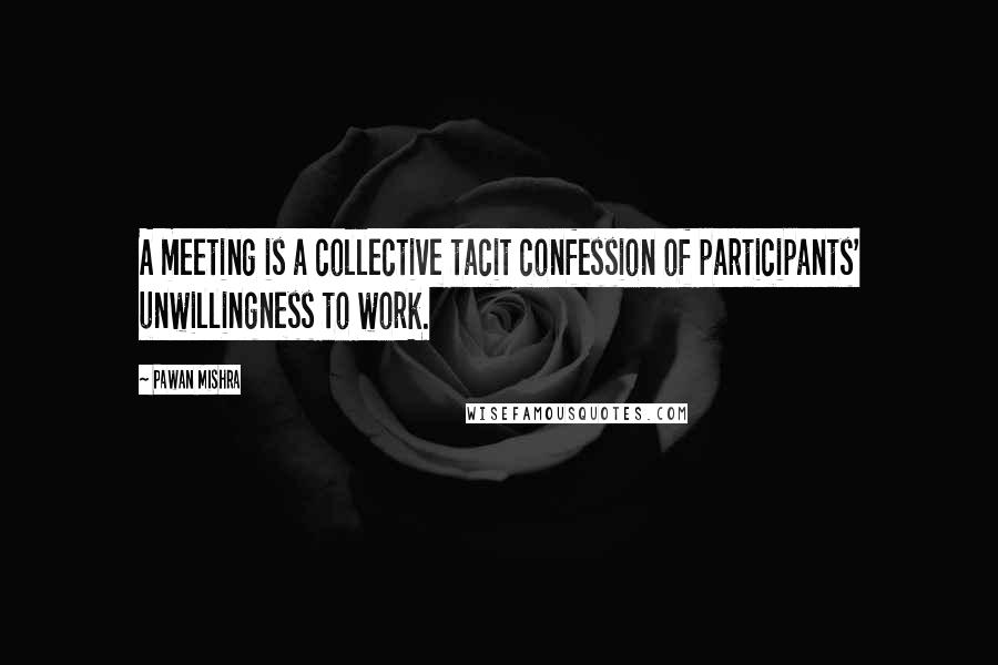 Pawan Mishra Quotes: A meeting is a collective tacit confession of participants' unwillingness to work.