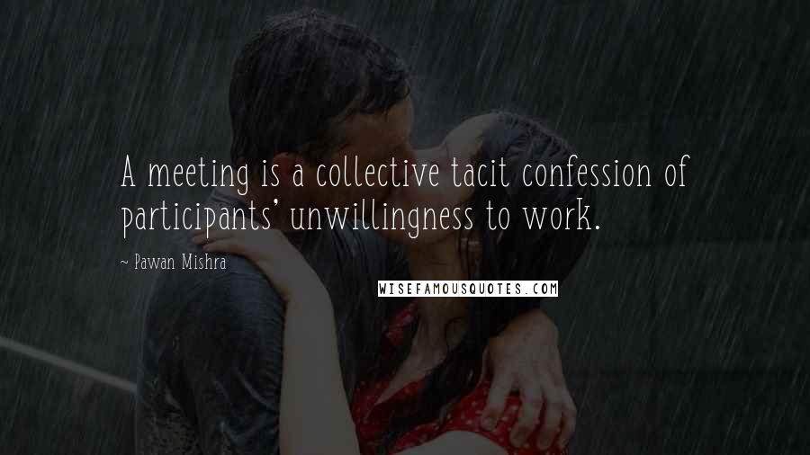 Pawan Mishra Quotes: A meeting is a collective tacit confession of participants' unwillingness to work.