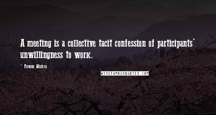 Pawan Mishra Quotes: A meeting is a collective tacit confession of participants' unwillingness to work.