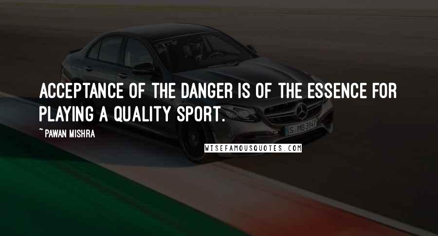 Pawan Mishra Quotes: Acceptance of the danger is of the essence for playing a quality sport.