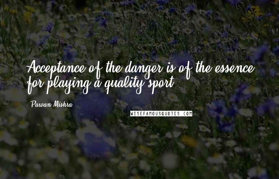 Pawan Mishra Quotes: Acceptance of the danger is of the essence for playing a quality sport.